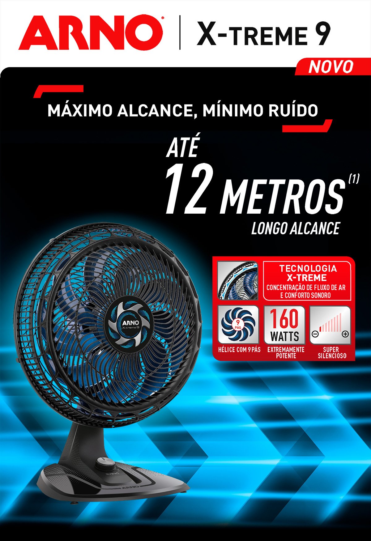 NOVO X-TREME 9. MÁXIMO ALCANCE, MÍNIMO RUÍDO. ATÉ 12 METROS (1). LONGO ALCANCE. TECNOLOGIA X-TREME. CONCENTRAÇÃO DE FLUXO DE AR E CONFORTO SONORO. HÉLICE COM 9 PÁS. EXTREMAMENTE POTENTE. SUPER SILENCIOSO.
